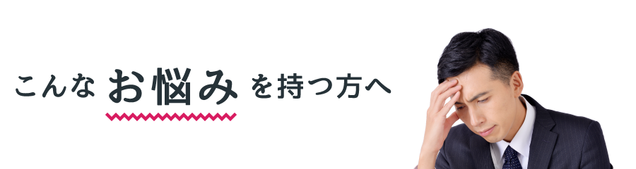 こんなお悩みを持つ方へ